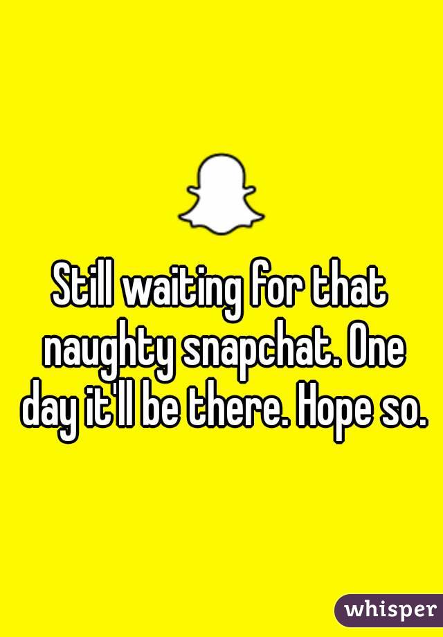 Still waiting for that naughty snapchat. One day it'll be there. Hope so.