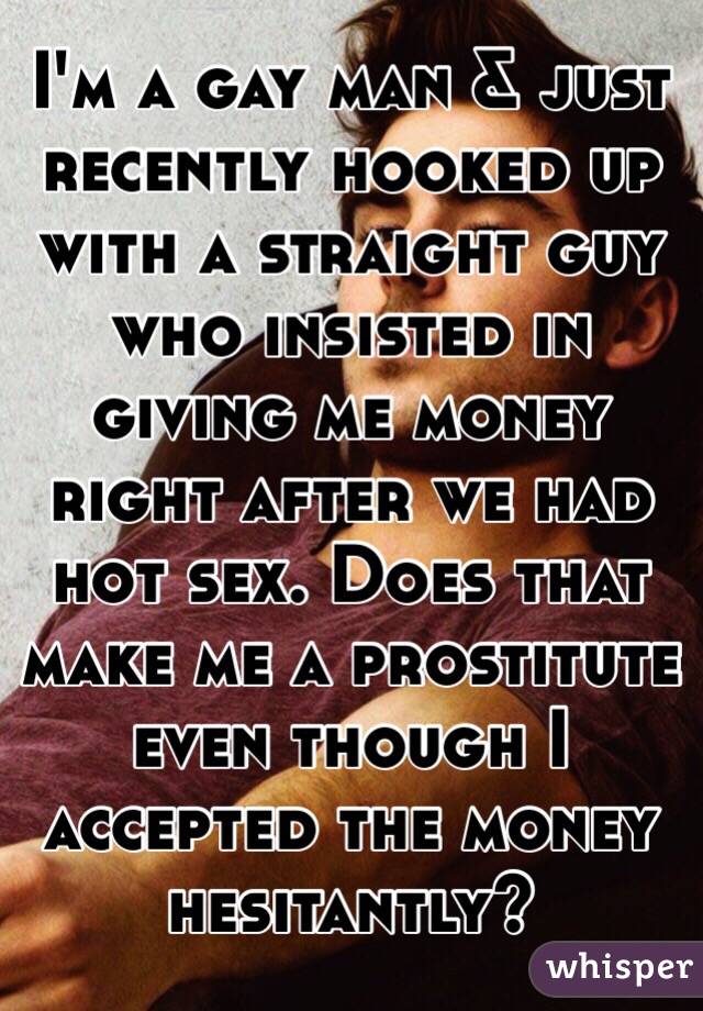 I'm a gay man & just recently hooked up with a straight guy who insisted in giving me money right after we had hot sex. Does that make me a prostitute even though I accepted the money hesitantly?