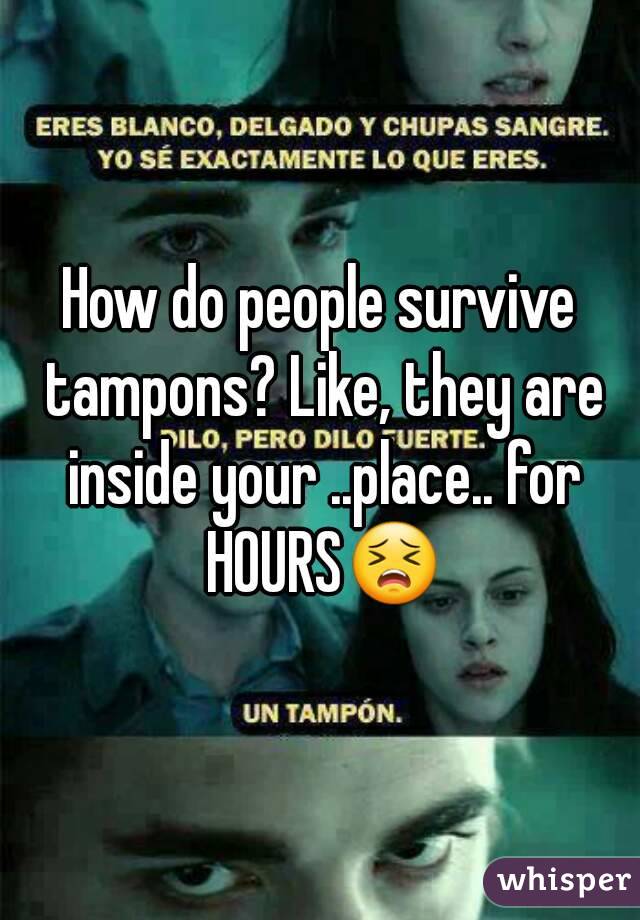 How do people survive tampons? Like, they are inside your ..place.. for HOURS😣