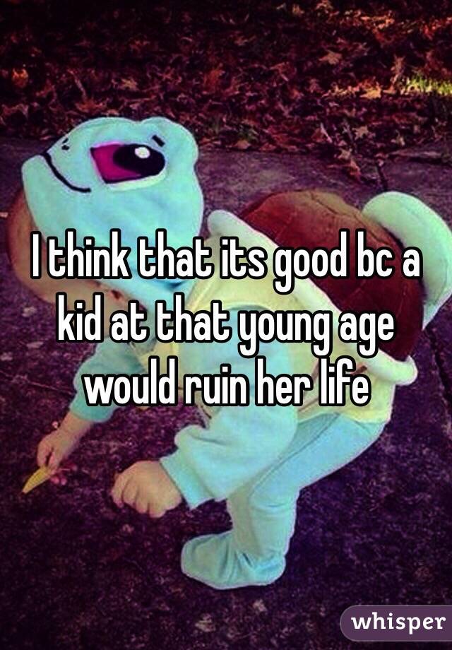 I think that its good bc a kid at that young age would ruin her life