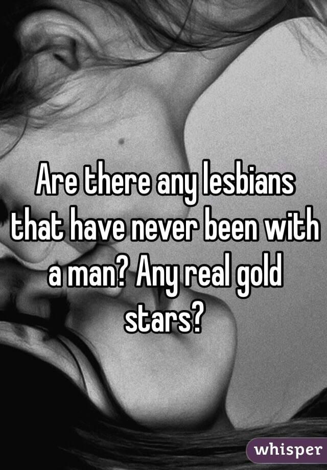 Are there any lesbians that have never been with a man? Any real gold stars?