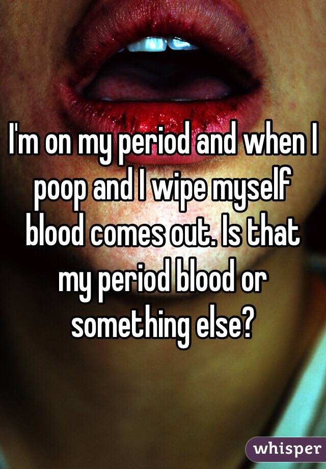 I'm on my period and when I poop and I wipe myself blood comes out. Is that my period blood or something else?