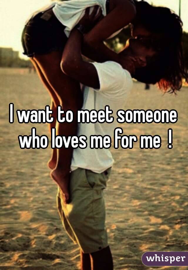 I want to meet someone who loves me for me  !