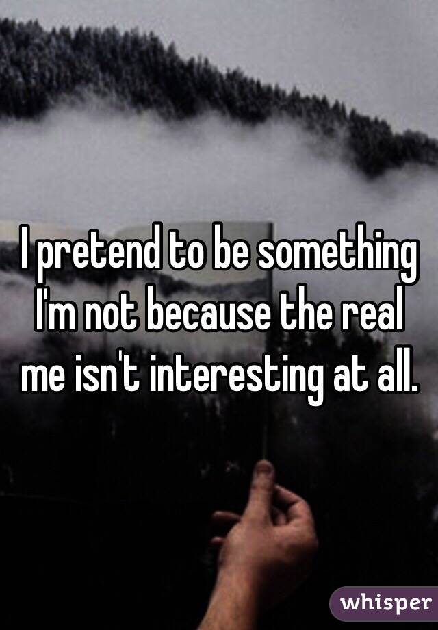 I pretend to be something I'm not because the real me isn't interesting at all. 