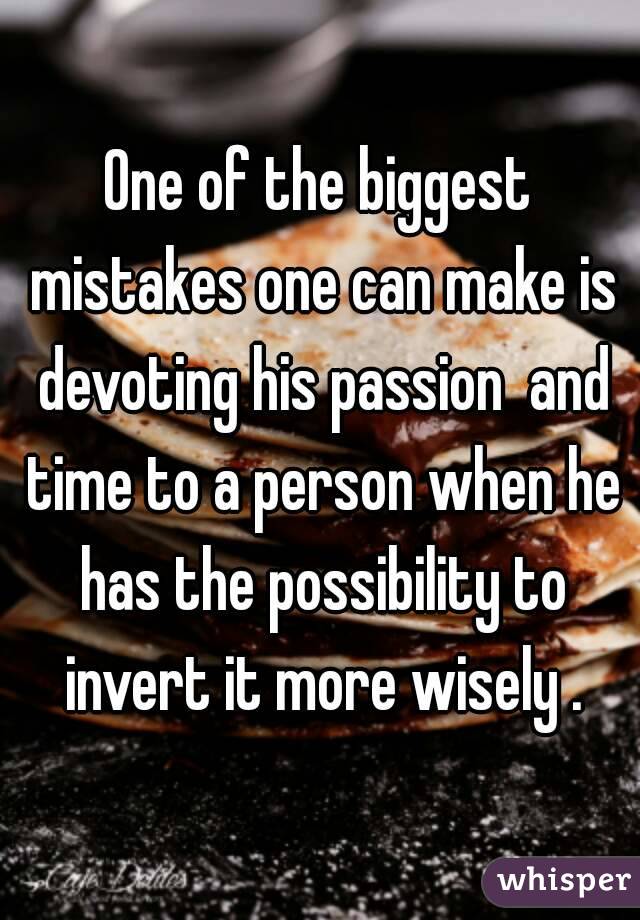 One of the biggest mistakes one can make is devoting his passion  and time to a person when he has the possibility to invert it more wisely .