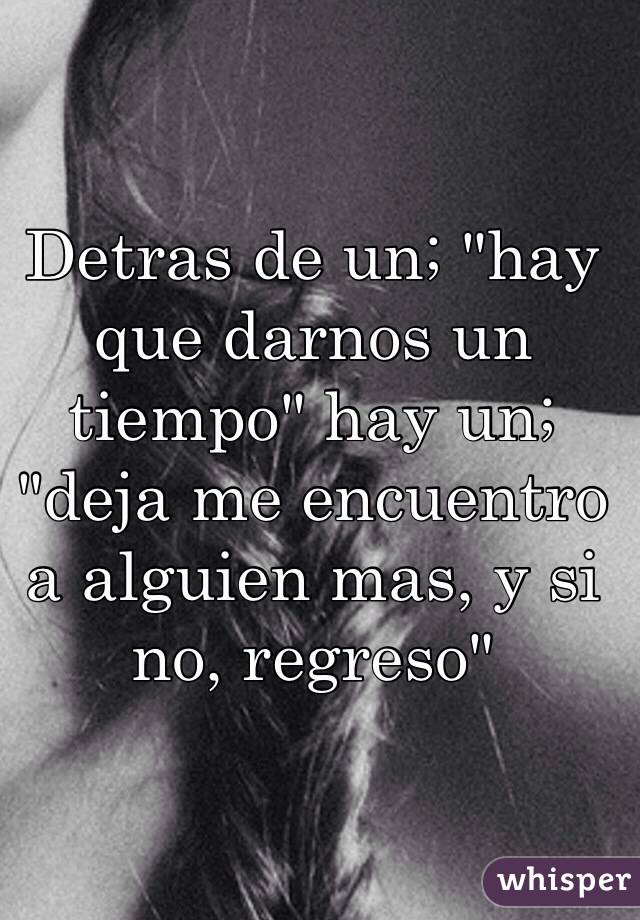 Detras de un; "hay que darnos un tiempo" hay un; "deja me encuentro a alguien mas, y si no, regreso"