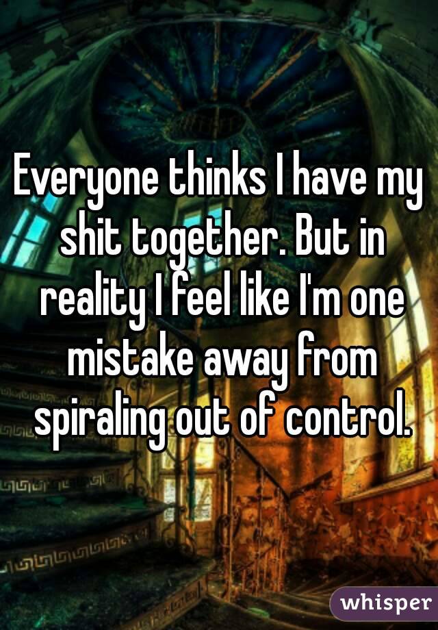 Everyone thinks I have my shit together. But in reality I feel like I'm one mistake away from spiraling out of control.