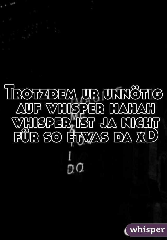 Trotzdem ur unnötig auf whisper hahah whisper ist ja nicht für so etwas da xD