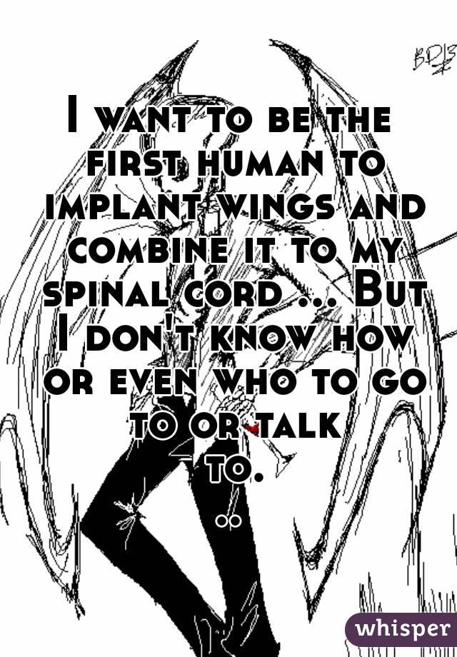 I want to be the first human to implant wings and combine it to my spinal cord ... But I don't know how or even who to go to or talk to...