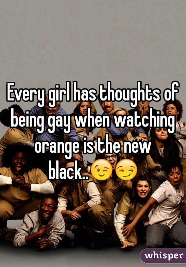 Every girl has thoughts of being gay when watching orange is the new black..😉😏