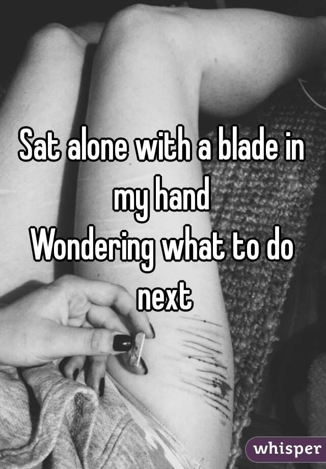 Sat alone with a blade in my hand 
Wondering what to do next