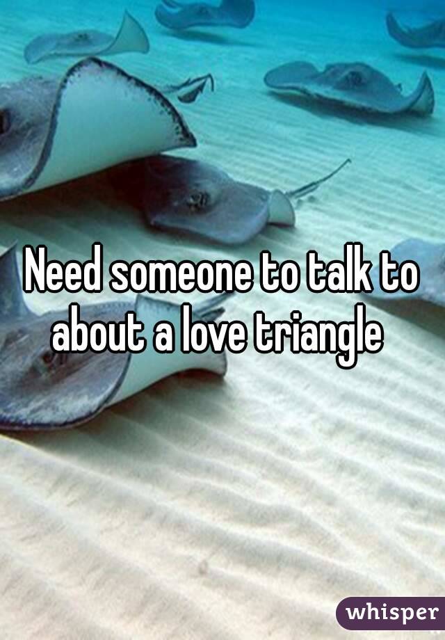 Need someone to talk to about a love triangle  