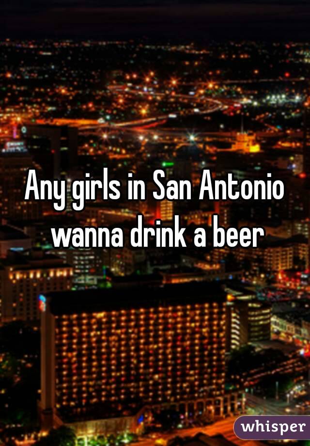 Any girls in San Antonio wanna drink a beer