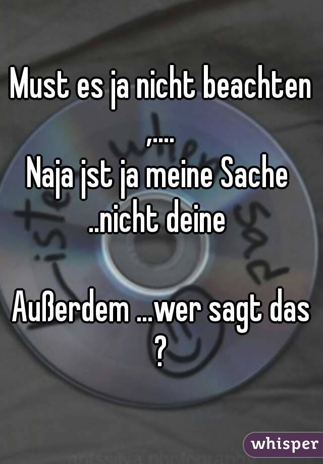 Must es ja nicht beachten ,.... 
Naja jst ja meine Sache 
..nicht deine 

Außerdem ...wer sagt das ? 