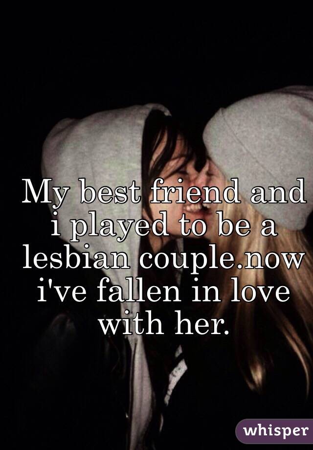 My best friend and i played to be a lesbian couple.now i've fallen in love with her.