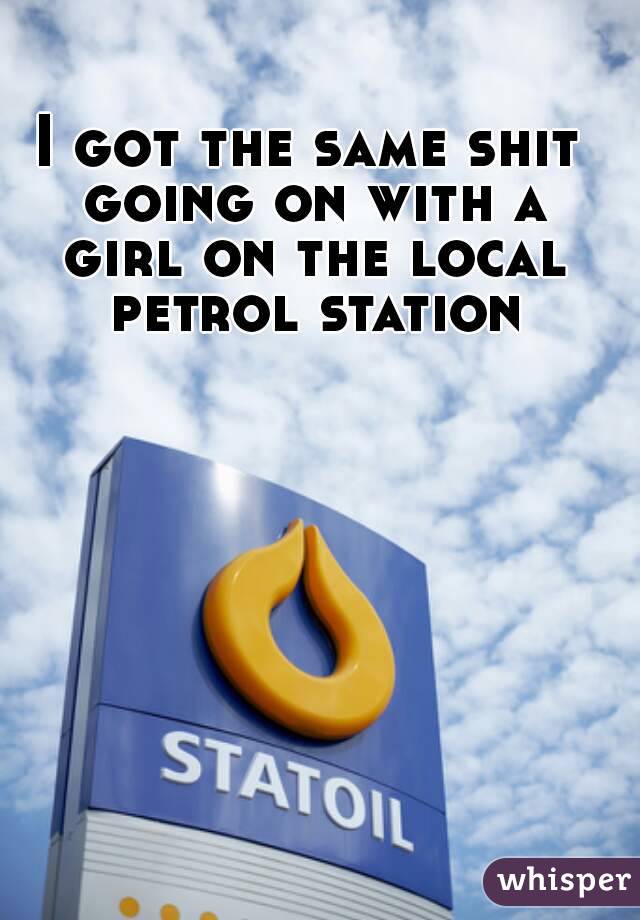 I got the same shit going on with a girl on the local petrol station