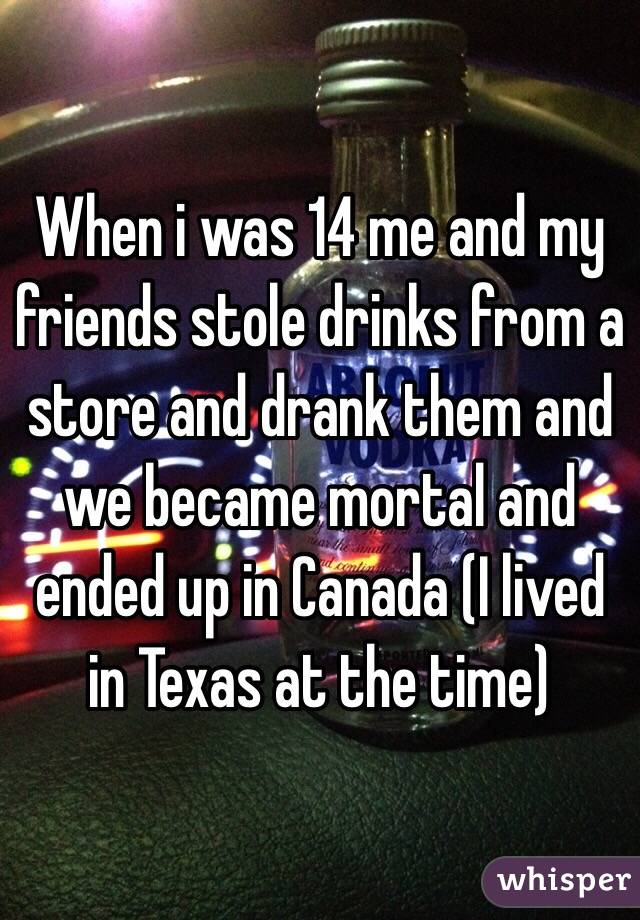 When i was 14 me and my friends stole drinks from a store and drank them and we became mortal and ended up in Canada (I lived in Texas at the time)