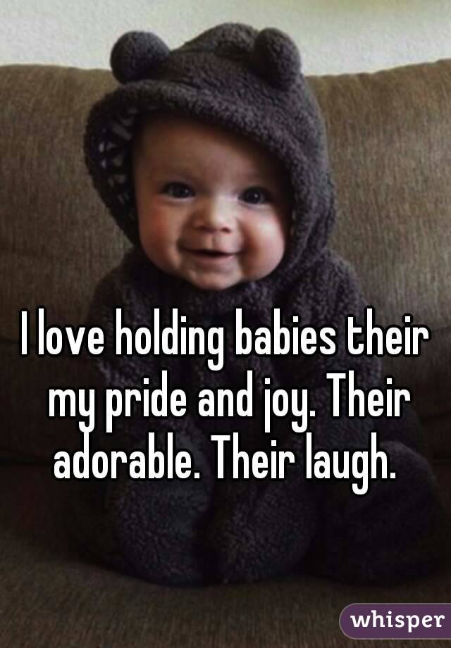 I love holding babies their my pride and joy. Their adorable. Their laugh. 