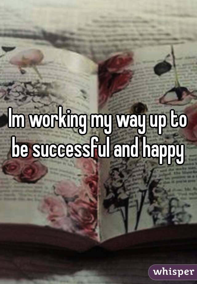 Im working my way up to be successful and happy 