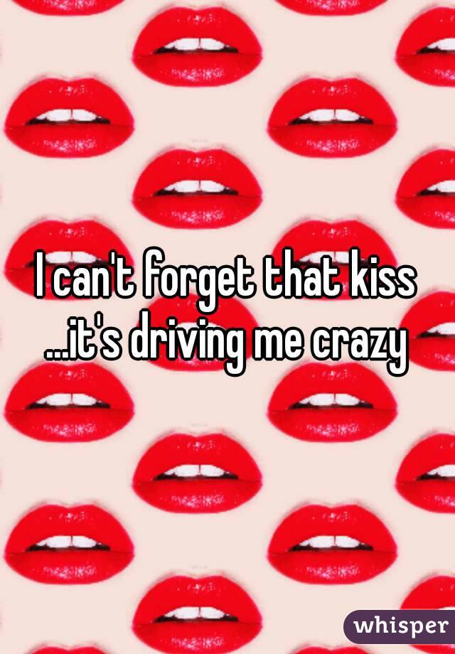 I can't forget that kiss ...it's driving me crazy 