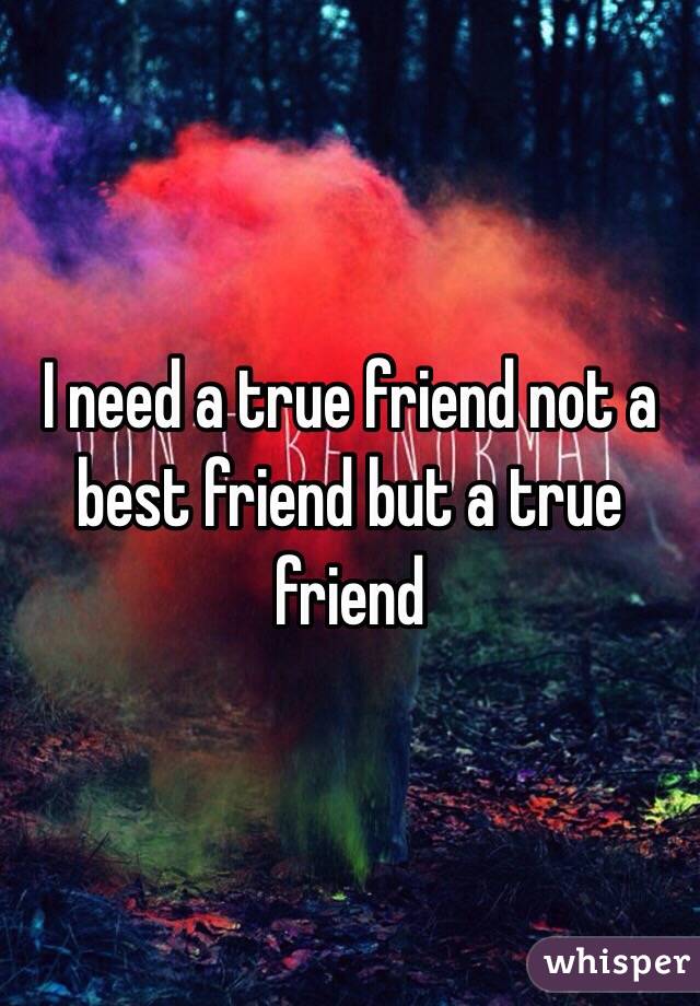 I need a true friend not a best friend but a true friend 