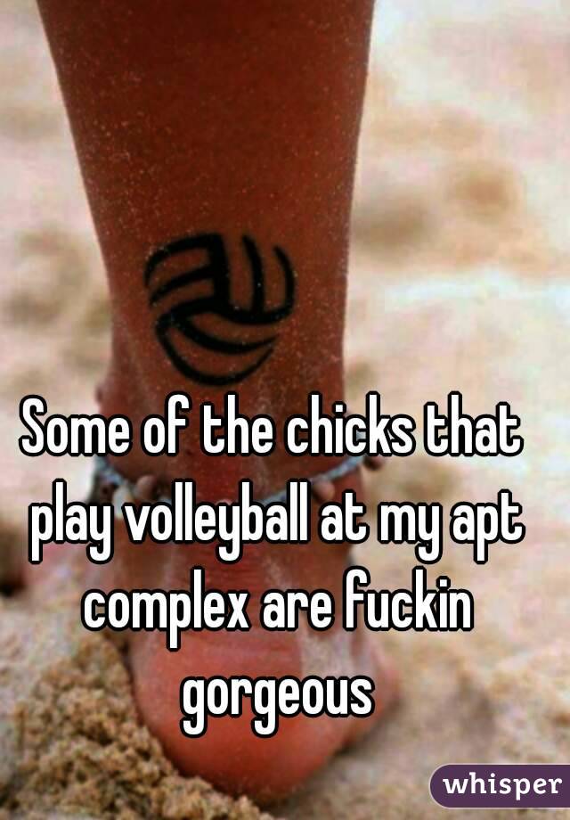 Some of the chicks that play volleyball at my apt complex are fuckin gorgeous