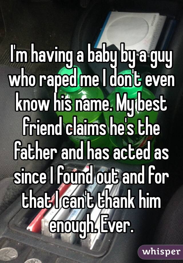 I'm having a baby by a guy who raped me I don't even know his name. My best friend claims he's the father and has acted as since I found out and for that I can't thank him enough. Ever.