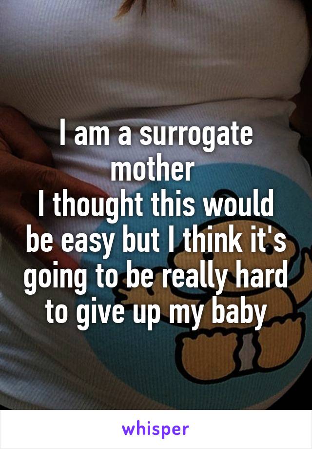 I am a surrogate mother 
I thought this would be easy but I think it's going to be really hard to give up my baby