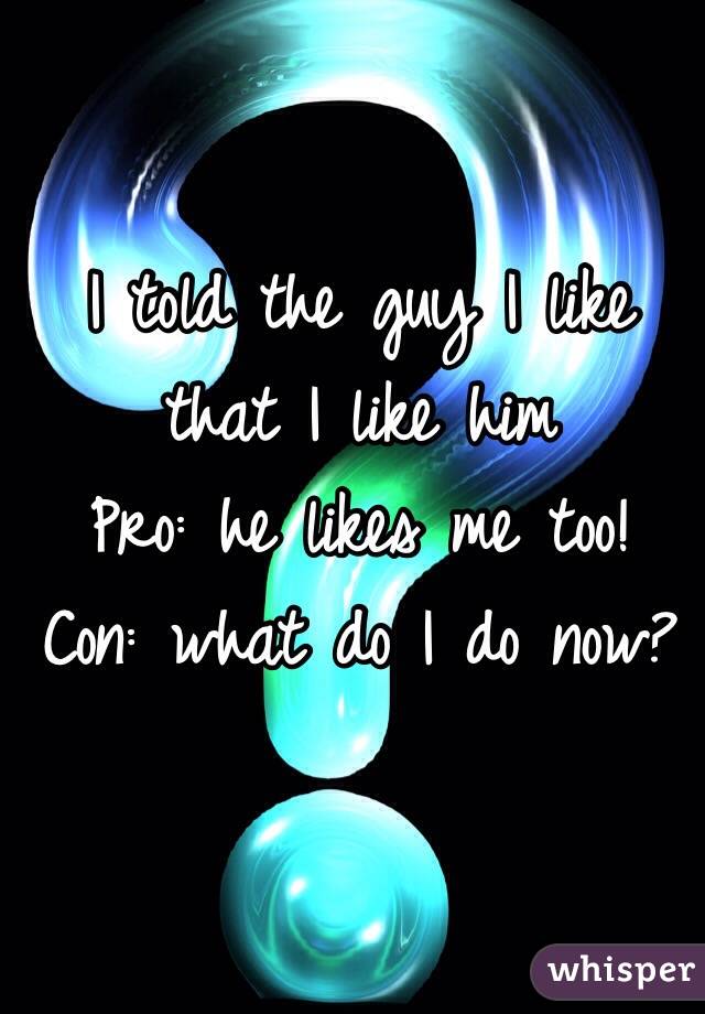 I told the guy I like that I like him
Pro: he likes me too!
Con: what do I do now?