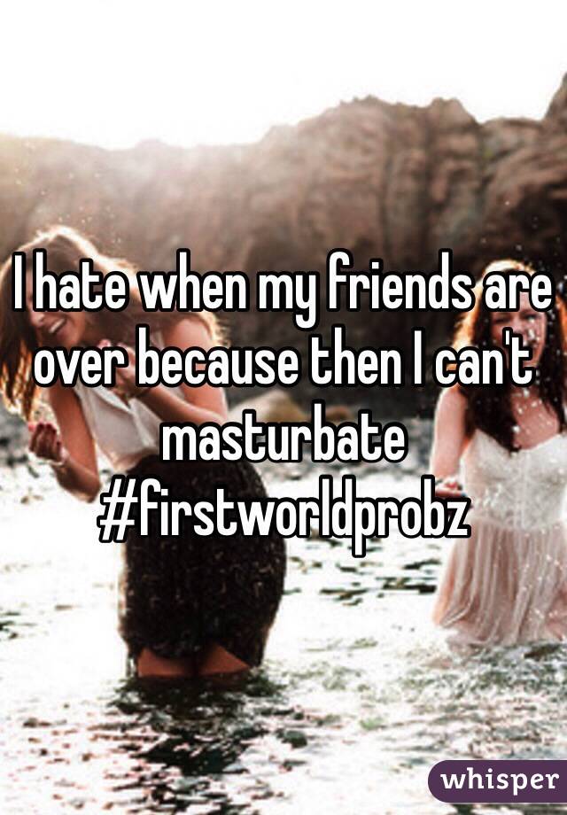 I hate when my friends are over because then I can't masturbate 
#firstworldprobz