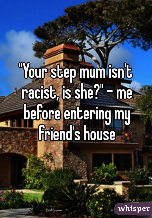 "Your step mum isn't racist, is she?" - me before entering my friend's house