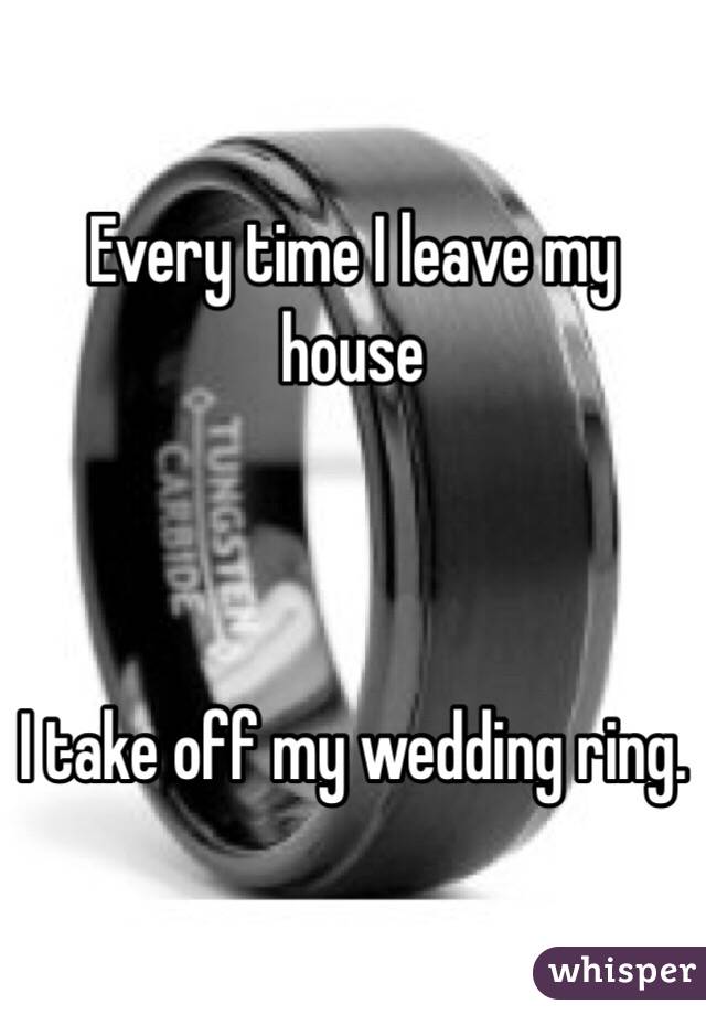 Every time I leave my house



I take off my wedding ring. 