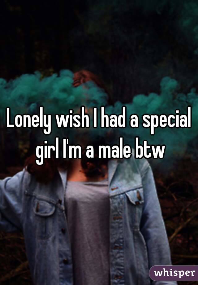 Lonely wish I had a special girl I'm a male btw