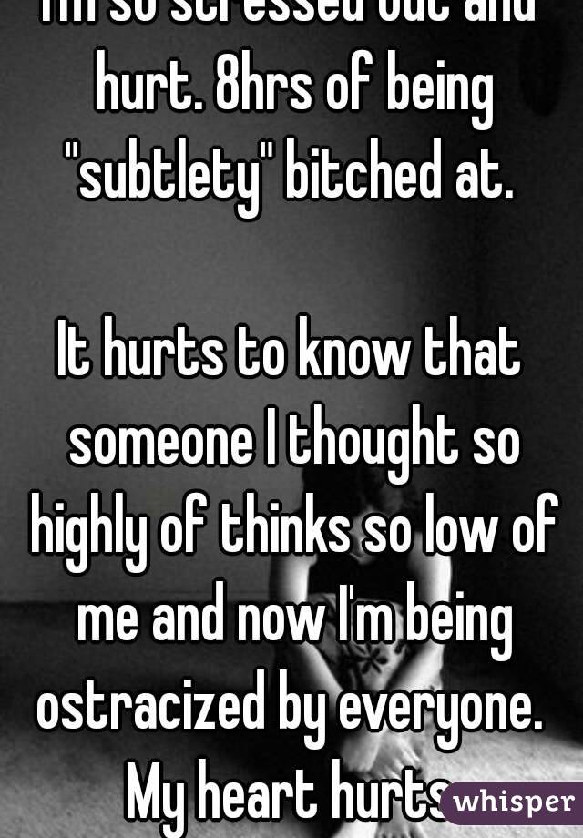 I'm so stressed out and hurt. 8hrs of being "subtlety" bitched at. 

It hurts to know that someone I thought so highly of thinks so low of me and now I'm being ostracized by everyone. 
My heart hurts