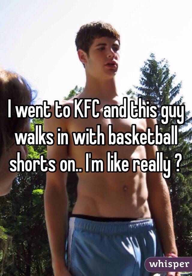 I went to KFC and this guy walks in with basketball shorts on.. I'm like really ?