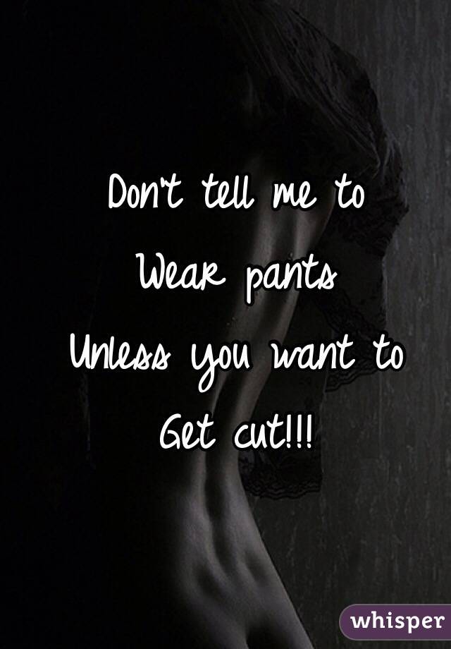 Don't tell me to
Wear pants
Unless you want to
Get cut!!!