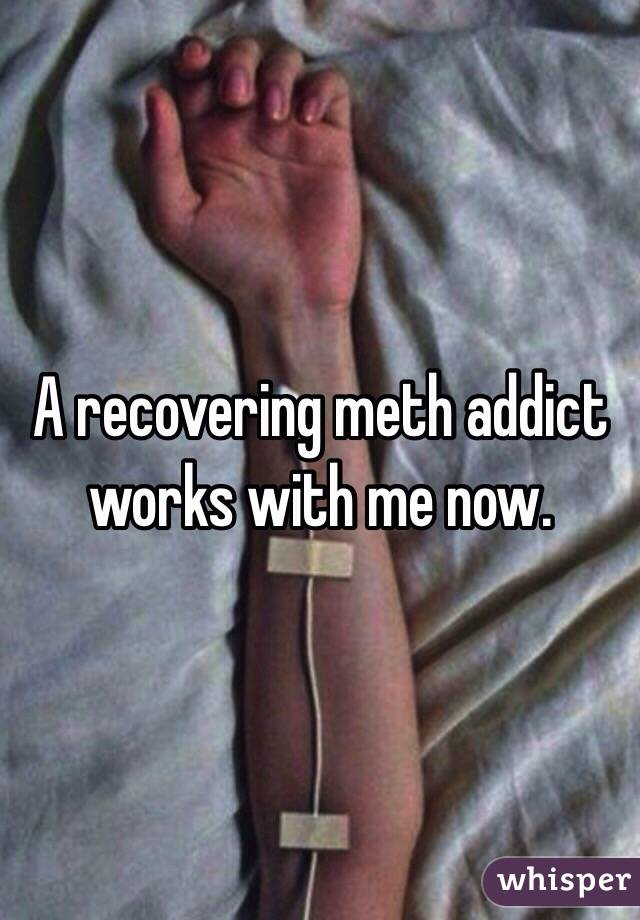 A recovering meth addict works with me now. 