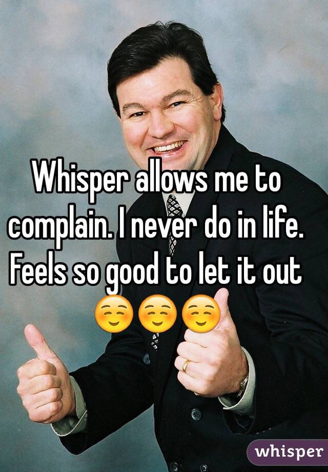 Whisper allows me to complain. I never do in life. Feels so good to let it out ☺️☺️☺️