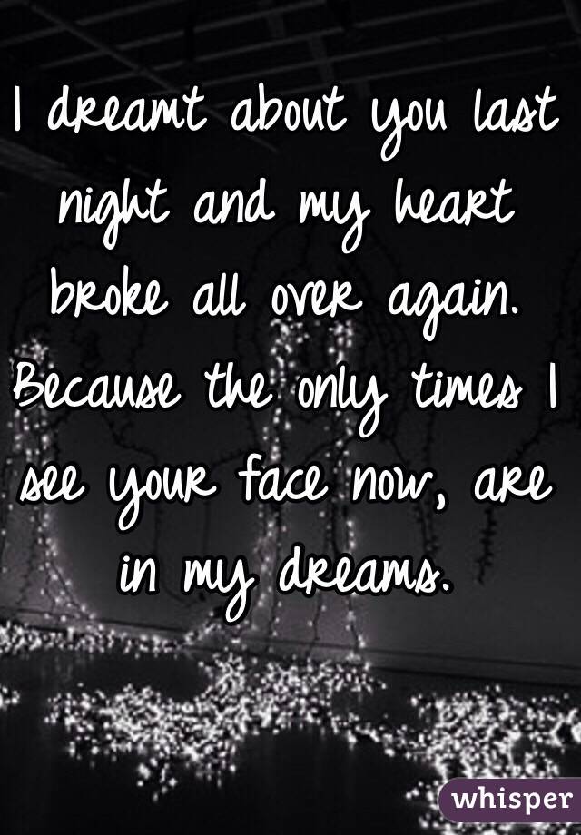 I dreamt about you last night and my heart broke all over again. Because the only times I see your face now, are in my dreams. 