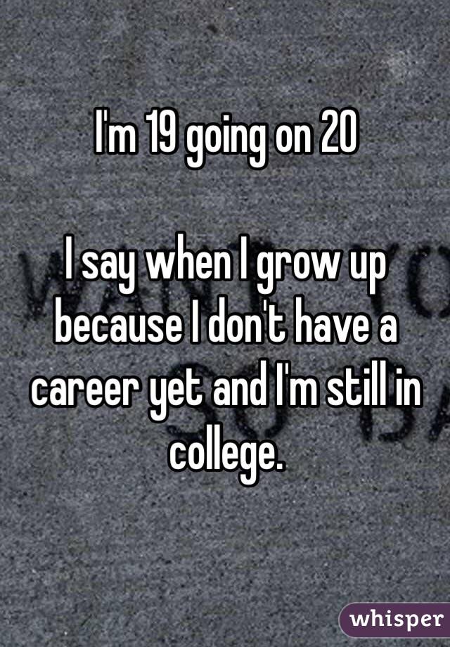 I'm 19 going on 20

I say when I grow up because I don't have a career yet and I'm still in college.