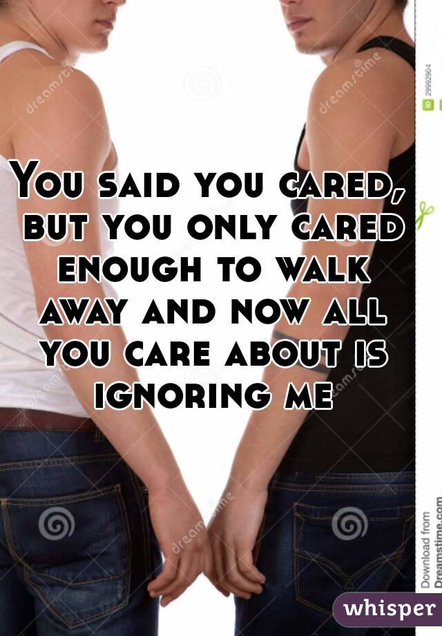 You said you cared, but you only cared enough to walk away and now all you care about is ignoring me