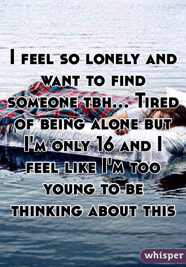 I feel so lonely and want to find someone tbh... Tired of being alone but I'm only 16 and I feel like I'm too young to be thinking about this 