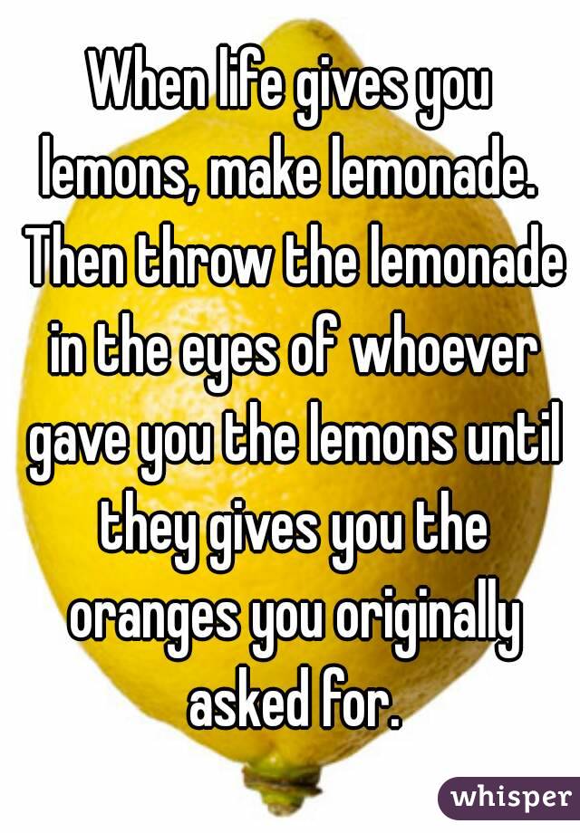 When life gives you lemons, make lemonade.  Then throw the lemonade in the eyes of whoever gave you the lemons until they gives you the oranges you originally asked for.