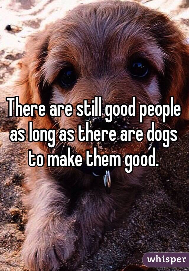 There are still good people as long as there are dogs to make them good. 