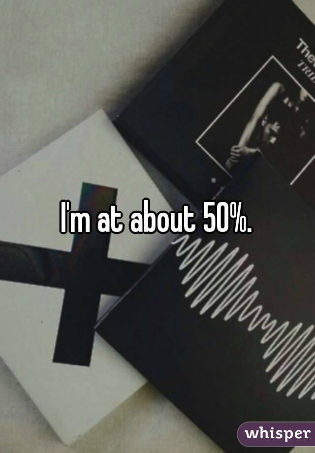 I'm at about 50%.