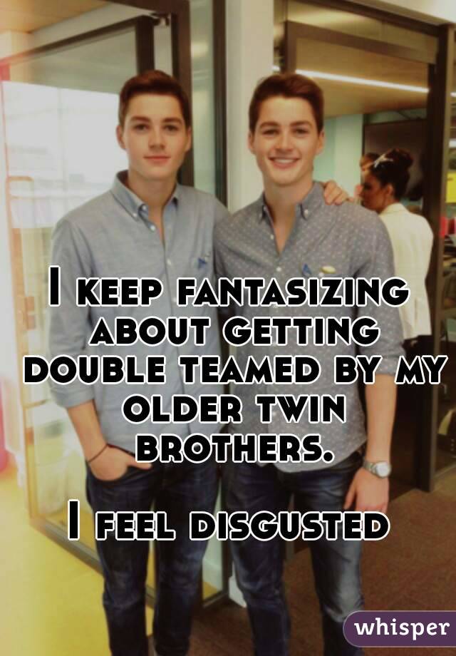 I keep fantasizing about getting double teamed by my older twin brothers.

I feel disgusted