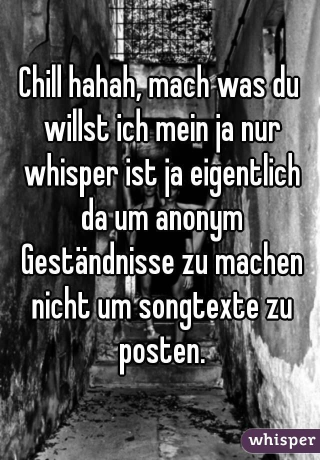 Chill hahah, mach was du willst ich mein ja nur whisper ist ja eigentlich da um anonym Geständnisse zu machen nicht um songtexte zu posten.