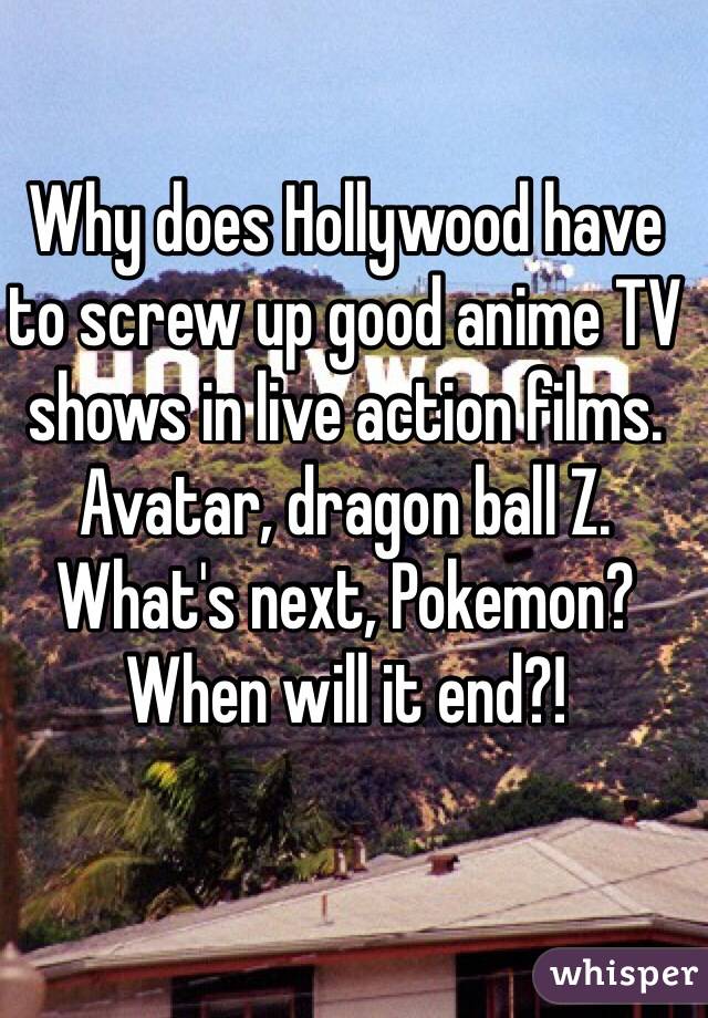 Why does Hollywood have to screw up good anime TV shows in live action films. Avatar, dragon ball Z. What's next, Pokemon? When will it end?!