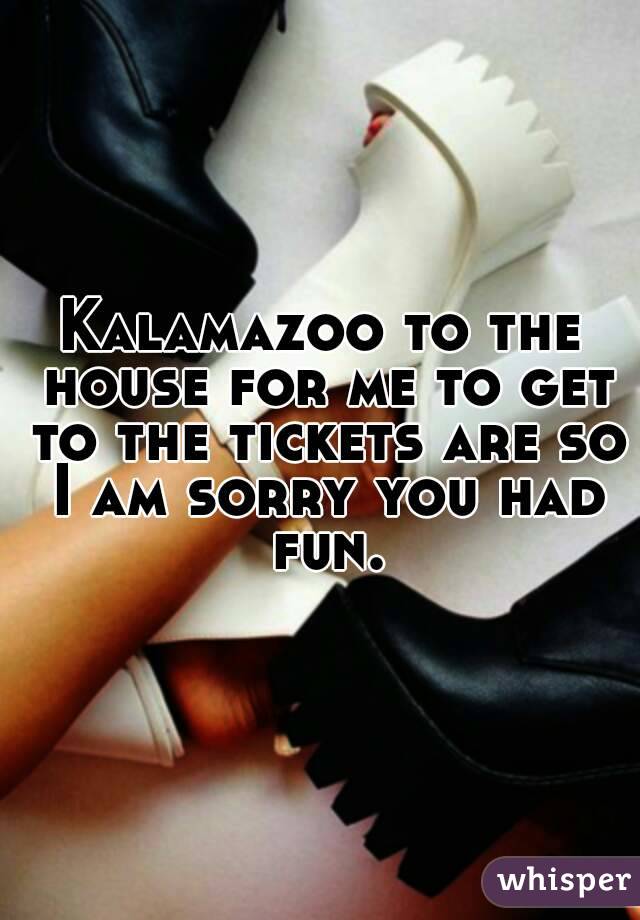 Kalamazoo to the house for me to get to the tickets are so I am sorry you had fun.