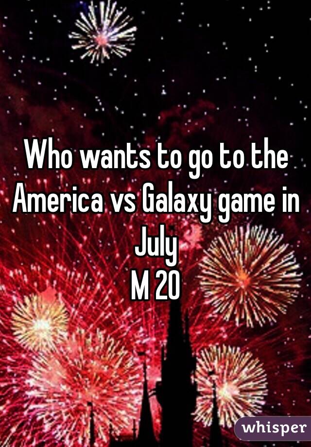 Who wants to go to the America vs Galaxy game in July 
M 20